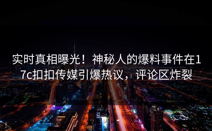 实时真相曝光！神秘人的爆料事件在17c扣扣传媒引爆热议，评论区炸裂