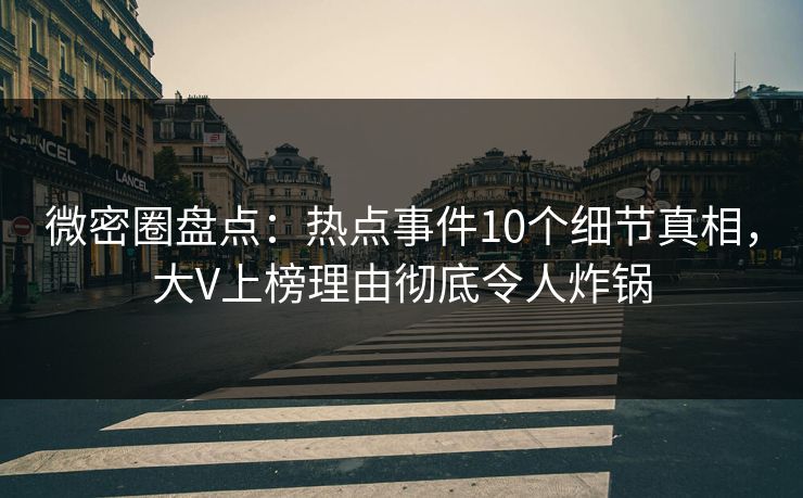 微密圈盘点：热点事件10个细节真相，大V上榜理由彻底令人炸锅