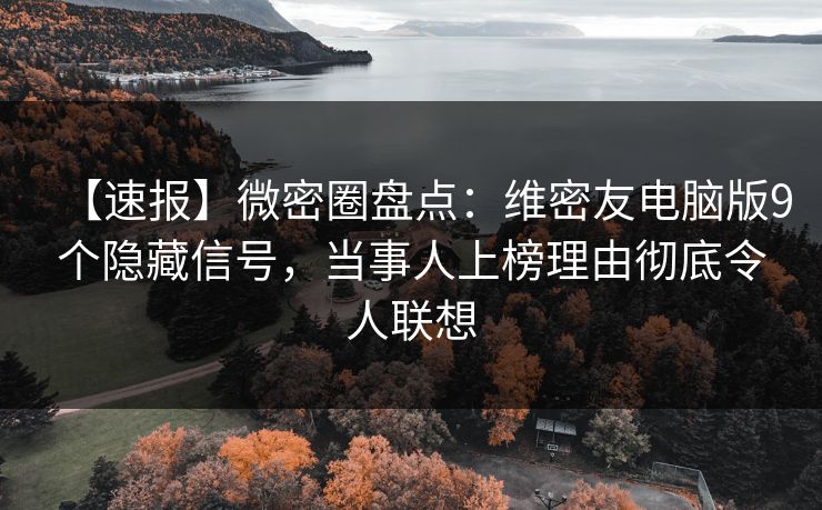 【速报】微密圈盘点：维密友电脑版9个隐藏信号，当事人上榜理由彻底令人联想