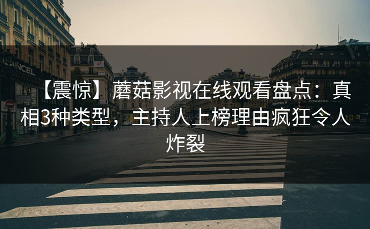 【震惊】蘑菇影视在线观看盘点：真相3种类型，主持人上榜理由疯狂令人炸裂