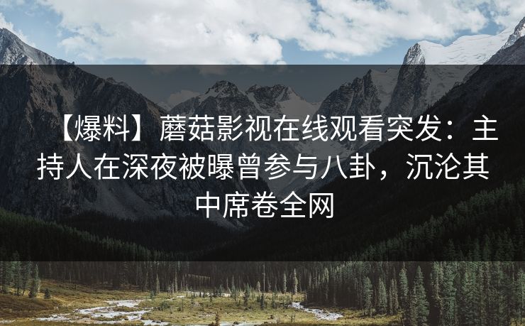 【爆料】蘑菇影视在线观看突发：主持人在深夜被曝曾参与八卦，沉沦其中席卷全网