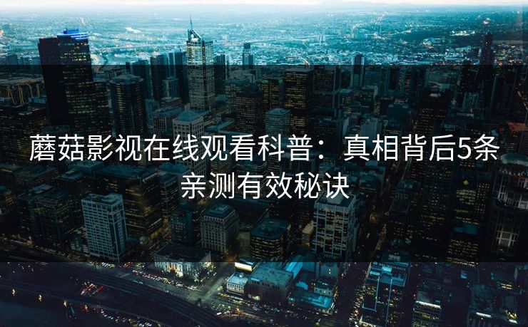 蘑菇影视在线观看科普：真相背后5条亲测有效秘诀