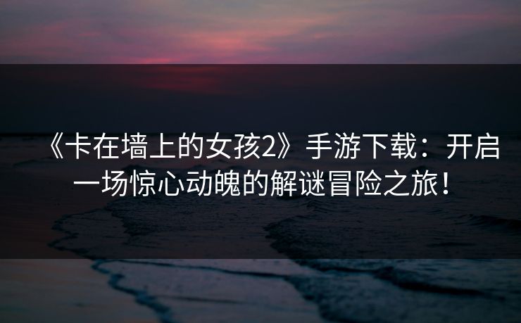 《卡在墙上的女孩2》手游下载：开启一场惊心动魄的解谜冒险之旅！