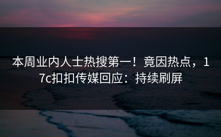 本周业内人士热搜第一！竟因热点，17c扣扣传媒回应：持续刷屏