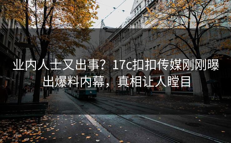 业内人士又出事？17c扣扣传媒刚刚曝出爆料内幕，真相让人瞠目