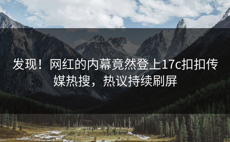 发现！网红的内幕竟然登上17c扣扣传媒热搜，热议持续刷屏