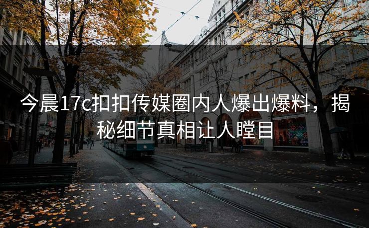今晨17c扣扣传媒圈内人爆出爆料，揭秘细节真相让人瞠目
