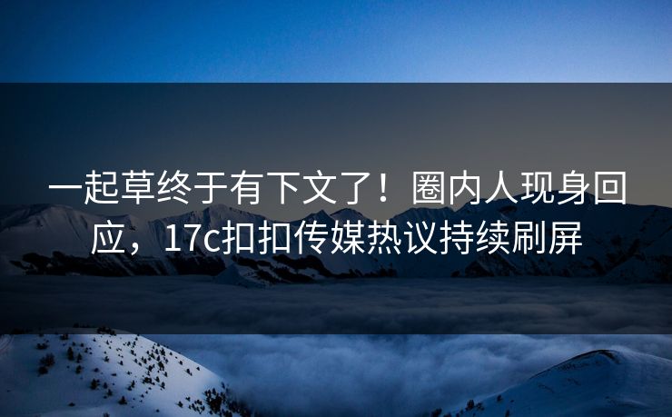 一起草终于有下文了！圈内人现身回应，17c扣扣传媒热议持续刷屏
