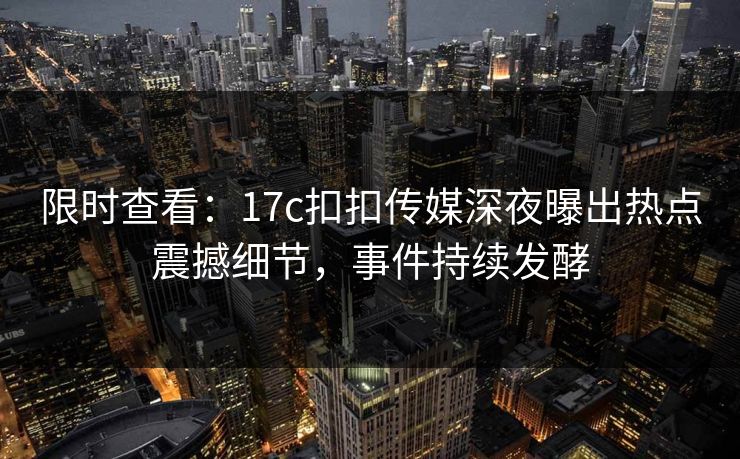 限时查看：17c扣扣传媒深夜曝出热点震撼细节，事件持续发酵