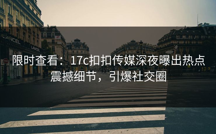 限时查看：17c扣扣传媒深夜曝出热点震撼细节，引爆社交圈