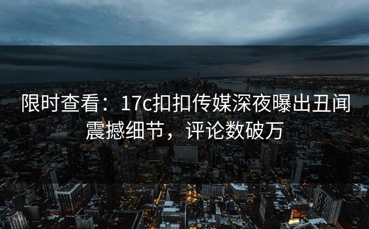 限时查看：17c扣扣传媒深夜曝出丑闻震撼细节，评论数破万