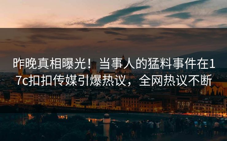 昨晚真相曝光！当事人的猛料事件在17c扣扣传媒引爆热议，全网热议不断