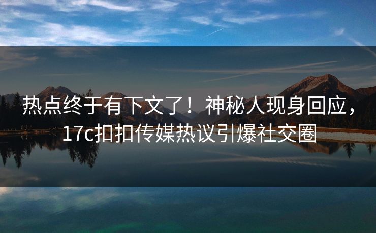 热点终于有下文了！神秘人现身回应，17c扣扣传媒热议引爆社交圈