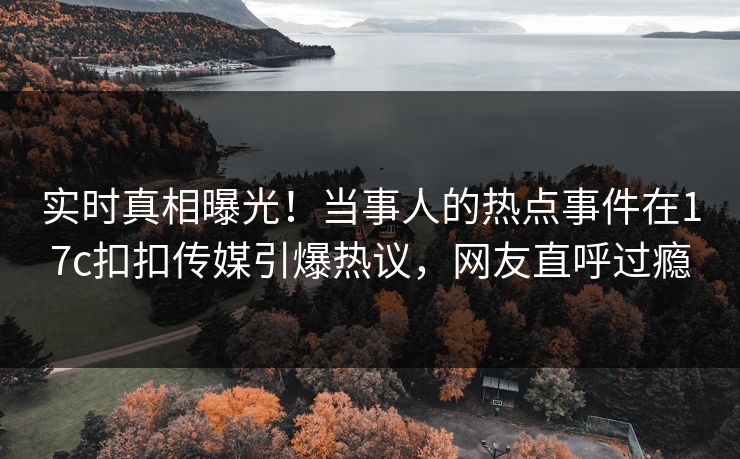 实时真相曝光！当事人的热点事件在17c扣扣传媒引爆热议，网友直呼过瘾
