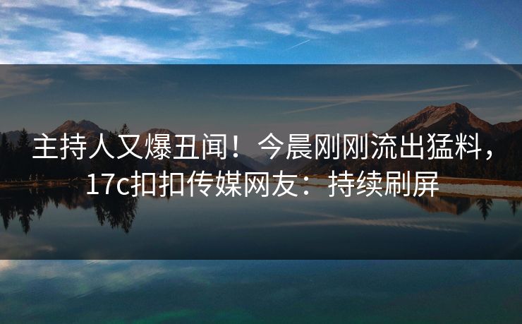 主持人又爆丑闻！今晨刚刚流出猛料，17c扣扣传媒网友：持续刷屏