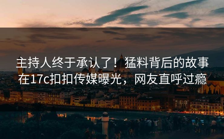 主持人终于承认了！猛料背后的故事在17c扣扣传媒曝光，网友直呼过瘾