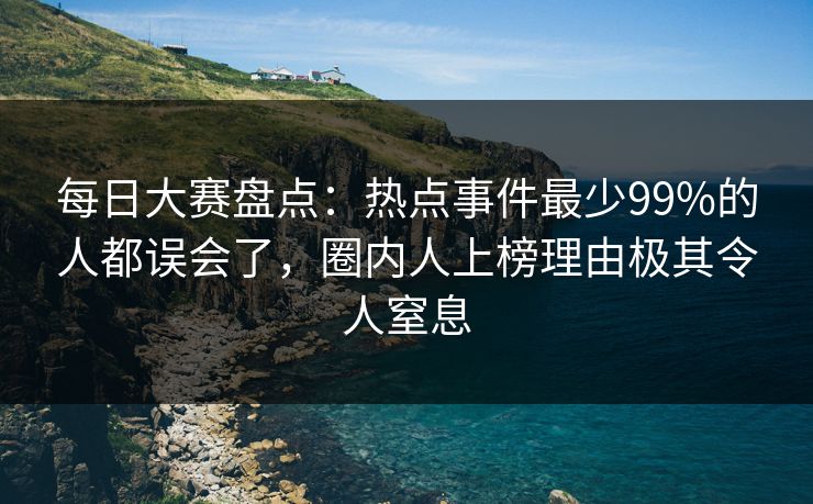 每日大赛盘点：热点事件最少99%的人都误会了，圈内人上榜理由极其令人窒息