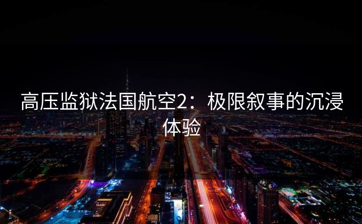 高压监狱法国航空2：极限叙事的沉浸体验