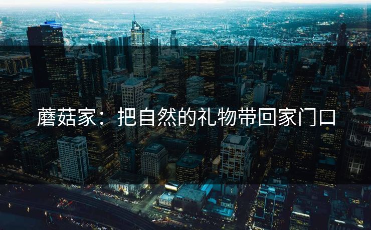 蘑菇家：把自然的礼物带回家门口