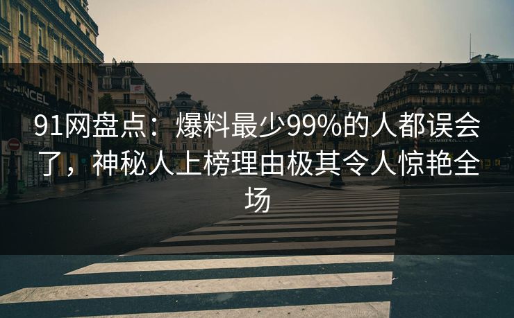 91网盘点：爆料最少99%的人都误会了，神秘人上榜理由极其令人惊艳全场