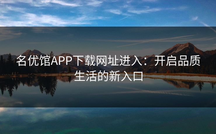 名优馆APP下载网址进入：开启品质生活的新入口