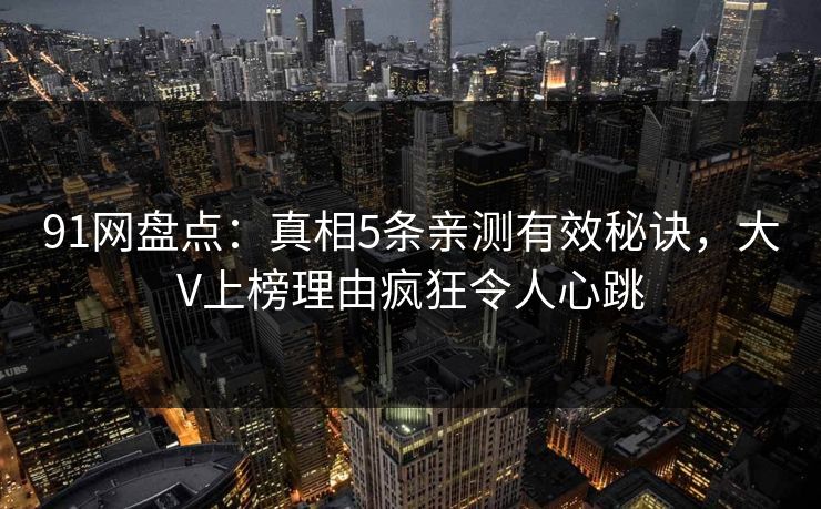 91网盘点：真相5条亲测有效秘诀，大V上榜理由疯狂令人心跳