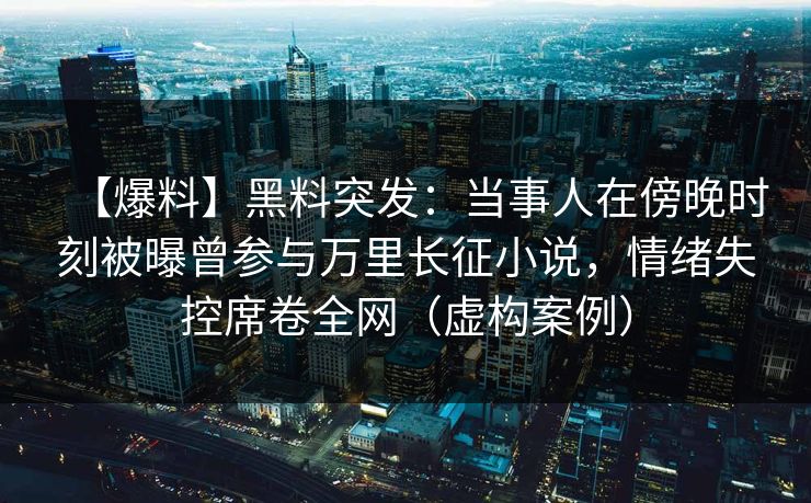 【爆料】黑料突发：当事人在傍晚时刻被曝曾参与万里长征小说，情绪失控席卷全网（虚构案例）