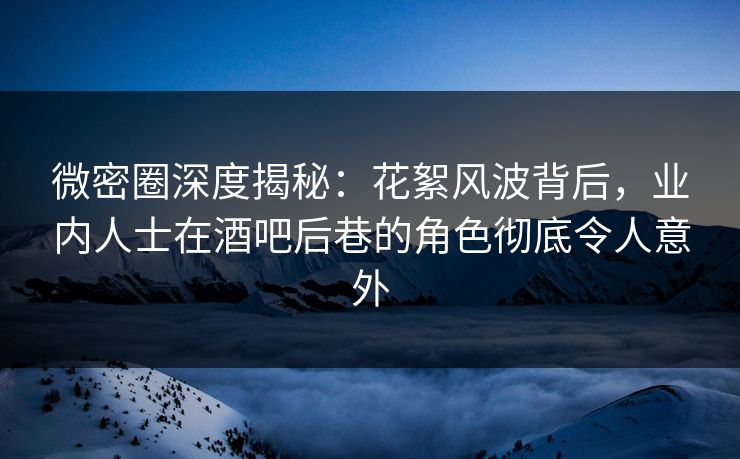 微密圈深度揭秘：花絮风波背后，业内人士在酒吧后巷的角色彻底令人意外