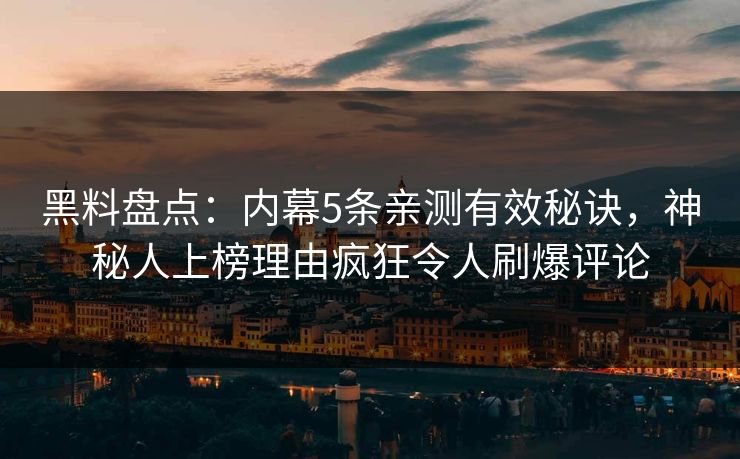 黑料盘点：内幕5条亲测有效秘诀，神秘人上榜理由疯狂令人刷爆评论