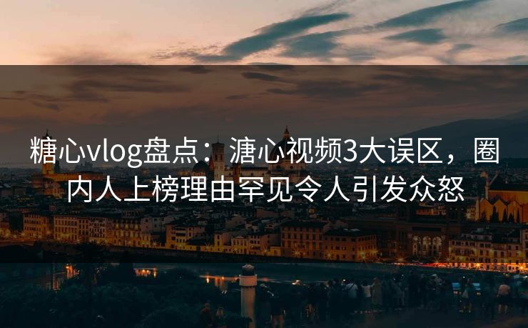糖心vlog盘点：溏心视频3大误区，圈内人上榜理由罕见令人引发众怒