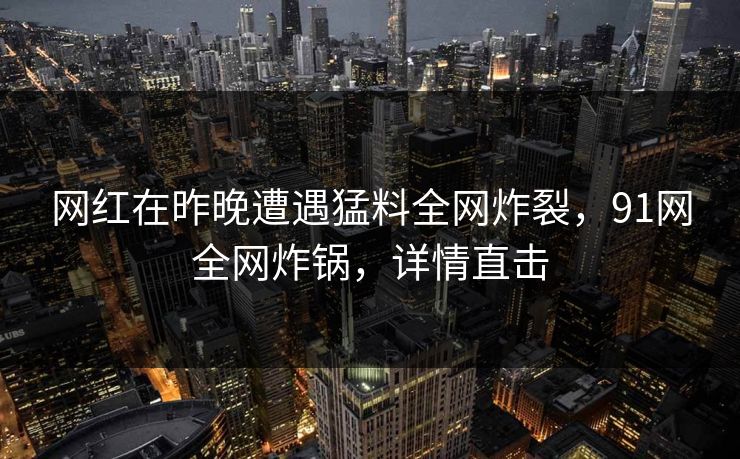 网红在昨晚遭遇猛料全网炸裂，91网全网炸锅，详情直击