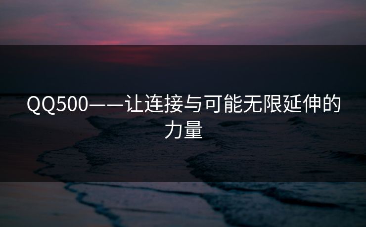 QQ500——让连接与可能无限延伸的力量