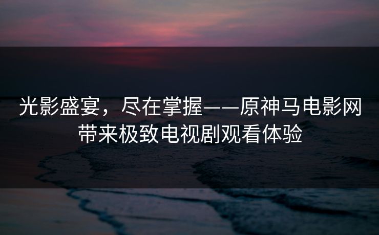 光影盛宴,尽在掌握——原神马电影网带来极致电视剧观看体验 光影盛宴,尽在掌握——原神马电影网带来极致电视剧观看体验