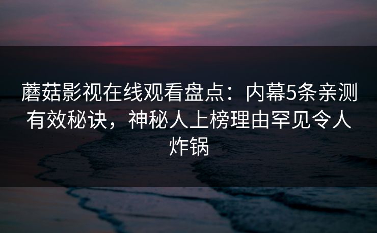 蘑菇影视在线观看盘点：内幕5条亲测有效秘诀，神秘人上榜理由罕见令人炸锅