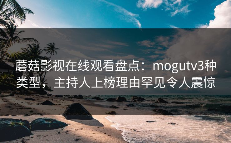 蘑菇影视在线观看盘点：mogutv3种类型，主持人上榜理由罕见令人震惊