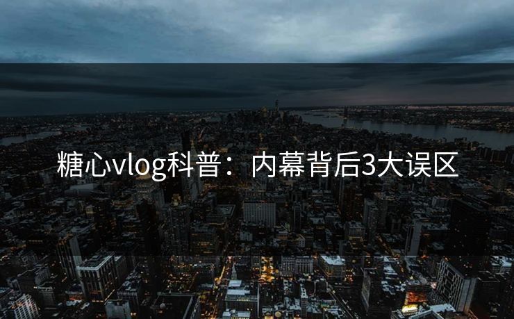 糖心vlog科普：内幕背后3大误区