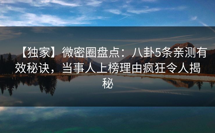 【独家】微密圈盘点：八卦5条亲测有效秘诀，当事人上榜理由疯狂令人揭秘