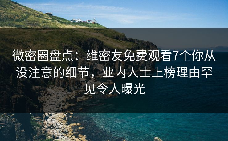微密圈盘点：维密友免费观看7个你从没注意的细节，业内人士上榜理由罕见令人曝光