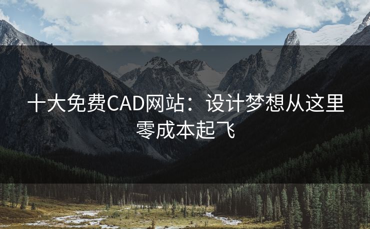 十大免费CAD网站：设计梦想从这里零成本起飞