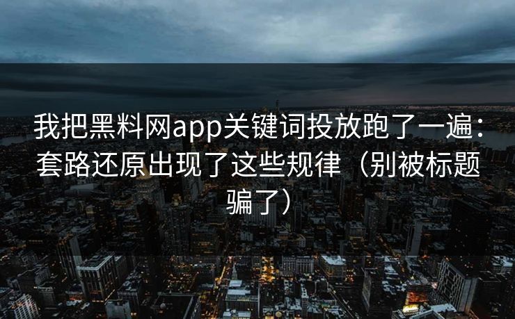 我把黑料网app关键词投放跑了一遍：套路还原出现了这些规律（别被标题骗了）
