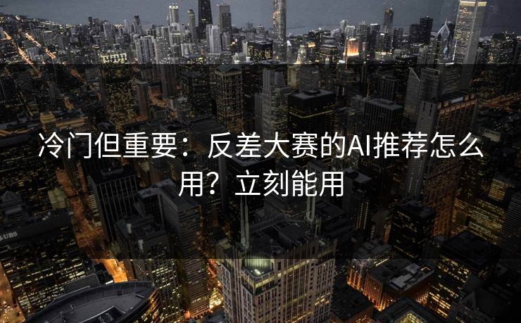 冷门但重要:反差大赛的AI推荐怎么用?立刻能用