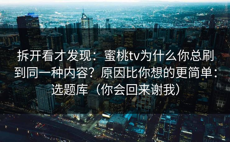 拆开看才发现：蜜桃tv为什么你总刷到同一种内容？原因比你想的更简单：选题库（你会回来谢我）