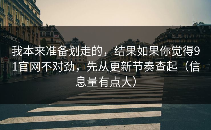 我本来准备划走的，结果如果你觉得91官网不对劲，先从更新节奏查起（信息量有点大）