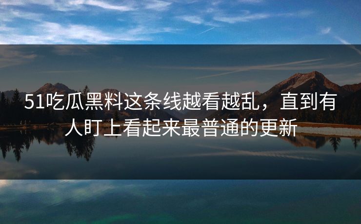 51吃瓜黑料这条线越看越乱,直到有人盯上看起来最普通的更新 51吃瓜黑料这条线越看越乱,直到有人盯上看起来最普通的更新